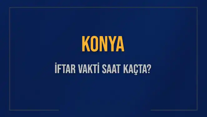 Konya İftar Saati: Bugün Akşam Ezanı Ne Zaman Okunuyor?
